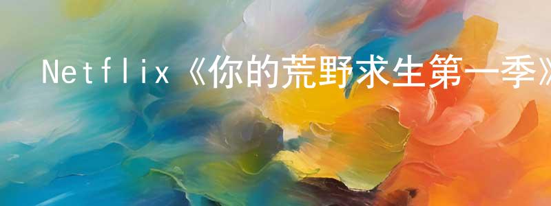 蔡宇鵬的動漫綜藝大全,Netflix《你的荒野求生第一季》迅雷下載/在線觀看/百度云-選秀/綜藝-美劇天堂